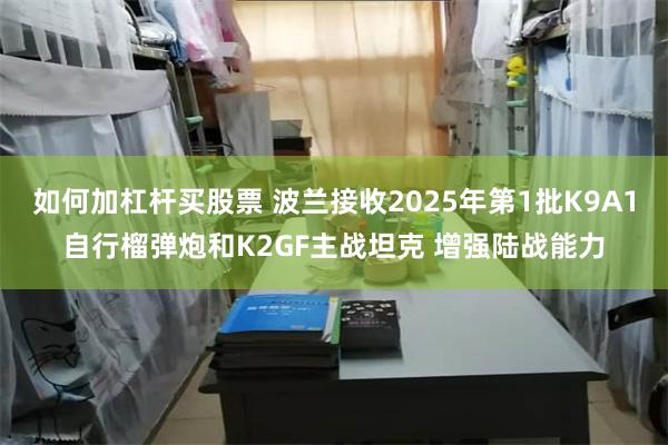 如何加杠杆买股票 波兰接收2025年第1批K9A1自行榴弹炮