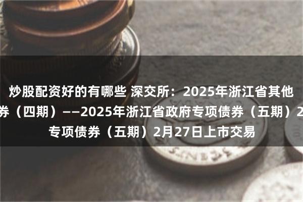 炒股配资好的有哪些 深交所：2025年浙江省其他项目收益专项债券（四期）——2025年浙江省政府专项债券（五期）2月27日上市交易