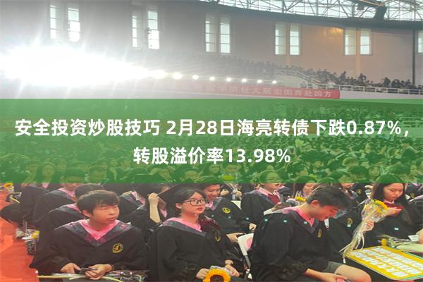 安全投资炒股技巧 2月28日海亮转债下跌0.87%，转股溢价率13.98%