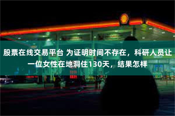 股票在线交易平台 为证明时间不存在，科研人员让一位女性在地洞住130天，结果怎样