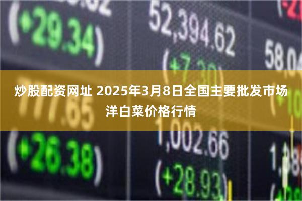 炒股配资网址 2025年3月8日全国主要批发市场洋白菜价格行情