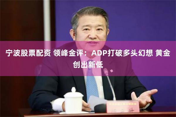 宁波股票配资 领峰金评：ADP打破多头幻想 黄金创出新低