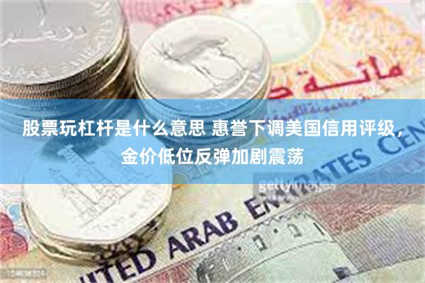 股票玩杠杆是什么意思 惠誉下调美国信用评级，金价低位反弹加剧