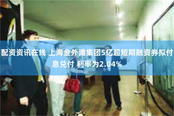 配资资讯在线 上海金外滩集团5亿超短期融资券拟付息兑付 利率