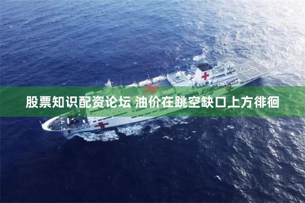 股票知识配资论坛 油价在跳空缺口上方徘徊