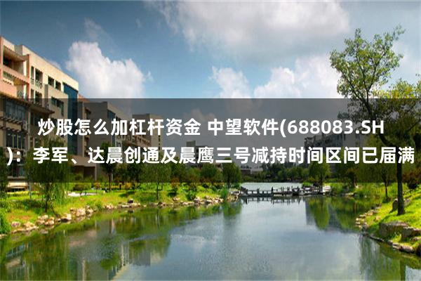 炒股怎么加杠杆资金 中望软件(688083.SH)：李军、达晨创通及晨鹰三号减持时间区间已届满