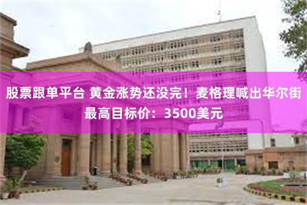 股票跟单平台 黄金涨势还没完！麦格理喊出华尔街最高目标价：3500美元