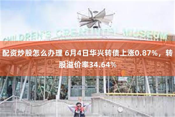 配资炒股怎么办理 6月4日华兴转债上涨0.87%，转股溢价率