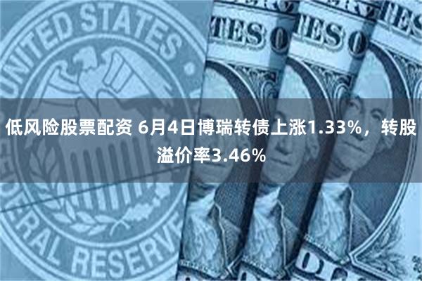 低风险股票配资 6月4日博瑞转债上涨1.33%，转股溢价率3