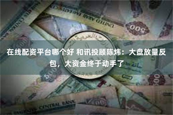 在线配资平台哪个好 和讯投顾陈炜：大盘放量反包，大资金终于动