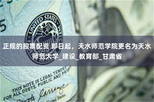 正规的股票配资 即日起，天水师范学院更名为天水师范大学_建设