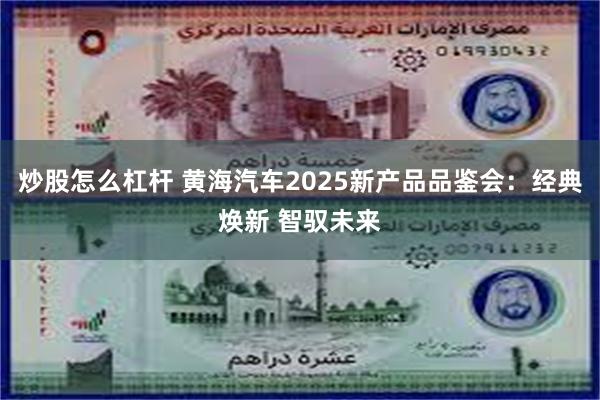 炒股怎么杠杆 黄海汽车2025新产品品鉴会：经典焕新 智驭未