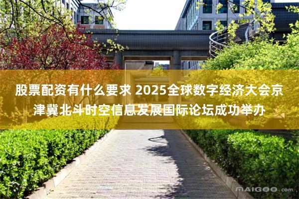 股票配资有什么要求 2025全球数字经济大会京津冀北斗时空信