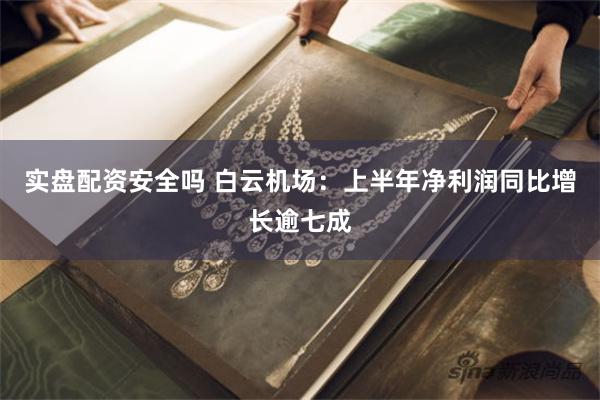 实盘配资安全吗 白云机场：上半年净利润同比增长逾七成